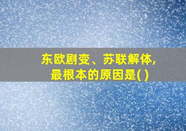 东欧剧变、苏联解体,最根本的原因是( )